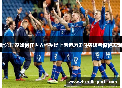 新兴国家如何在世界杯赛场上创造历史性突破与惊艳表现