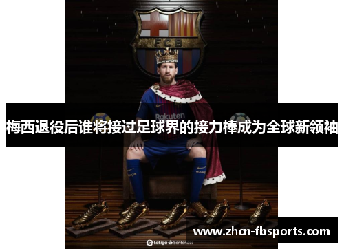 梅西退役后谁将接过足球界的接力棒成为全球新领袖