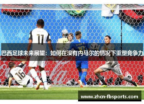 巴西足球未来展望：如何在没有内马尔的情况下重塑竞争力