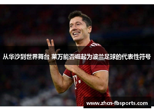从华沙到世界舞台 莱万能否崛起为波兰足球的代表性符号