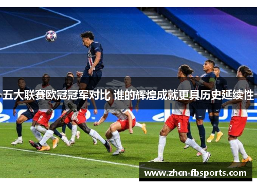 五大联赛欧冠冠军对比 谁的辉煌成就更具历史延续性