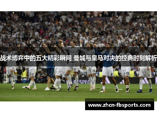 战术博弈中的五大精彩瞬间 曼城与皇马对决的经典时刻解析