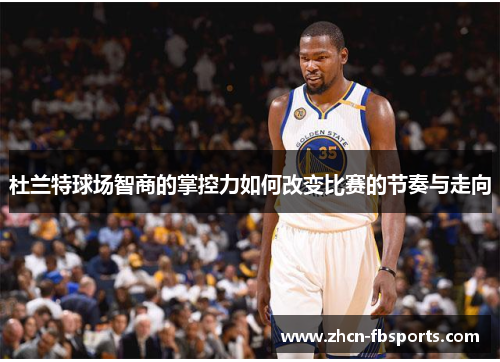 杜兰特球场智商的掌控力如何改变比赛的节奏与走向