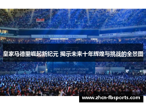 皇家马德里崛起新纪元 揭示未来十年辉煌与挑战的全景图