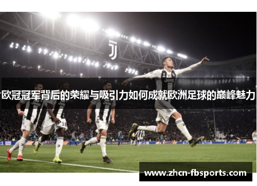 欧冠冠军背后的荣耀与吸引力如何成就欧洲足球的巅峰魅力