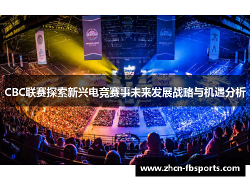 CBC联赛探索新兴电竞赛事未来发展战略与机遇分析