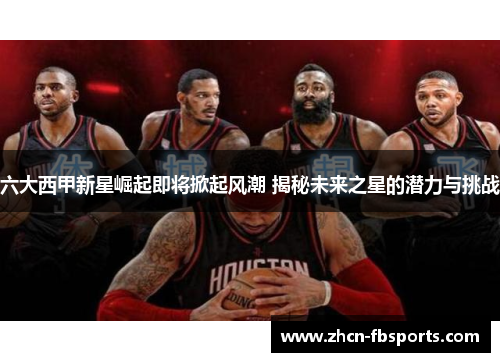 六大西甲新星崛起即将掀起风潮 揭秘未来之星的潜力与挑战