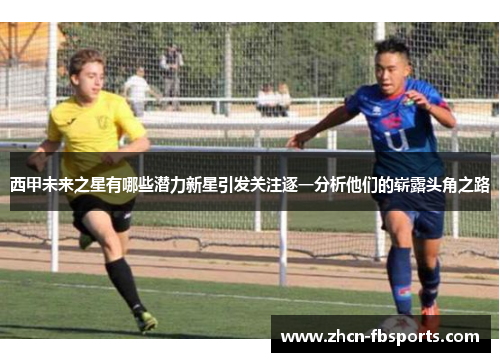 西甲未来之星有哪些潜力新星引发关注逐一分析他们的崭露头角之路