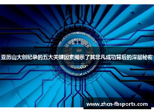 亚历山大创纪录的五大关键因素揭示了其非凡成功背后的深层秘密