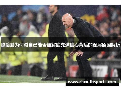 滕哈赫为何对自己能否被解雇充满信心背后的深层原因解析