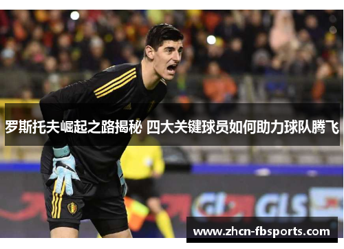 罗斯托夫崛起之路揭秘 四大关键球员如何助力球队腾飞