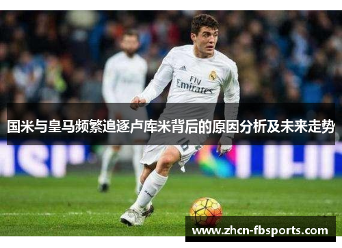 国米与皇马频繁追逐卢库米背后的原因分析及未来走势