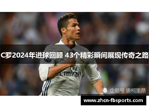 C罗2024年进球回顾 43个精彩瞬间展现传奇之路