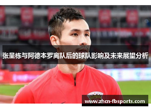 张呈栋与阿德本罗离队后的球队影响及未来展望分析