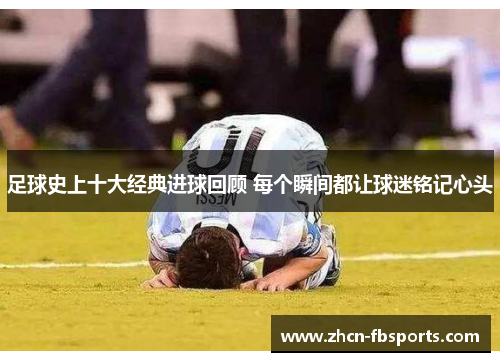 足球史上十大经典进球回顾 每个瞬间都让球迷铭记心头