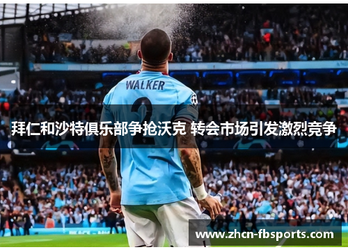 拜仁和沙特俱乐部争抢沃克 转会市场引发激烈竞争