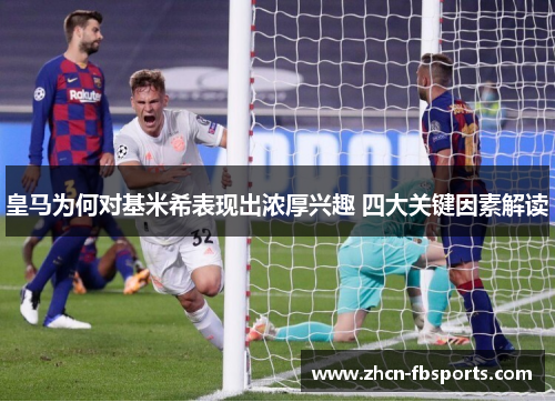 皇马为何对基米希表现出浓厚兴趣 四大关键因素解读
