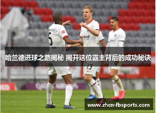 哈兰德进球之路揭秘 揭开这位霸主背后的成功秘诀