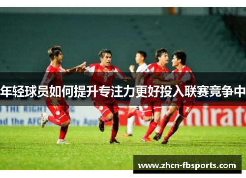 年轻球员如何提升专注力更好投入联赛竞争中