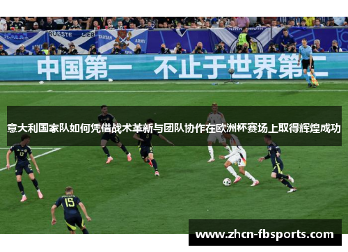 意大利国家队如何凭借战术革新与团队协作在欧洲杯赛场上取得辉煌成功