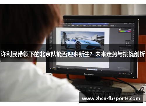 许利民带领下的北京队能否迎来新生？未来走势与挑战剖析