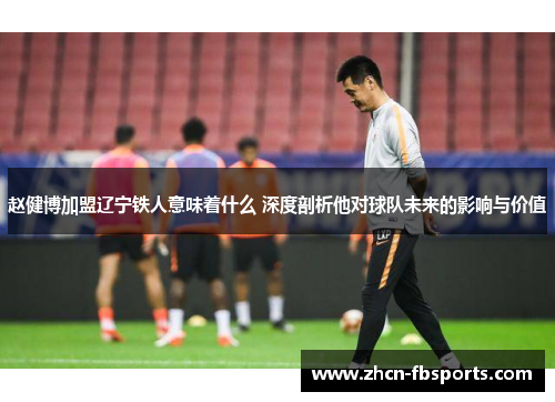 赵健博加盟辽宁铁人意味着什么 深度剖析他对球队未来的影响与价值