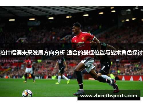 拉什福德未来发展方向分析 适合的最佳位置与战术角色探讨