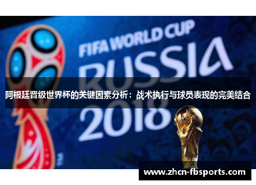 阿根廷晋级世界杯的关键因素分析：战术执行与球员表现的完美结合