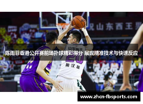 陈雨菲香港公开赛前场扑球精彩得分 展现精准技术与快速反应